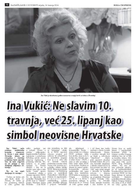"We have asked Ina Vukic, our worldwide reputable analyst of the Croatian reality and the work of the young Croatian state to provide an answer to the few questions we had on the matter of celebrations of 10 April 1941 anniversary," Boka Cropress, 16 April 2014, Page 12. Title article under photo - Ina Vukic:  I do not celebrate 10 April, I celebrate 25 June  as symbol of Croatian independence 